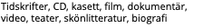 Tidskrifter, CD, kasett, film, dokumentär, video, teater, skönlitteratur, biografi 